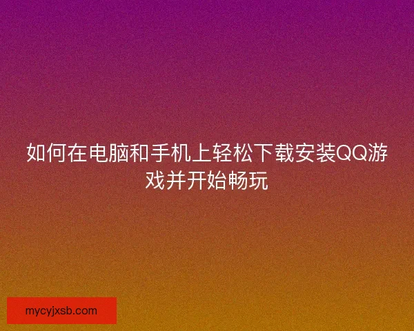 如何在电脑和手机上轻松下载安装QQ游戏并开始畅玩