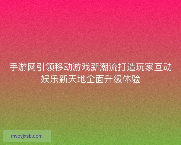 手游网引领移动游戏新潮流打造玩家互动娱乐新天地全面升级体验