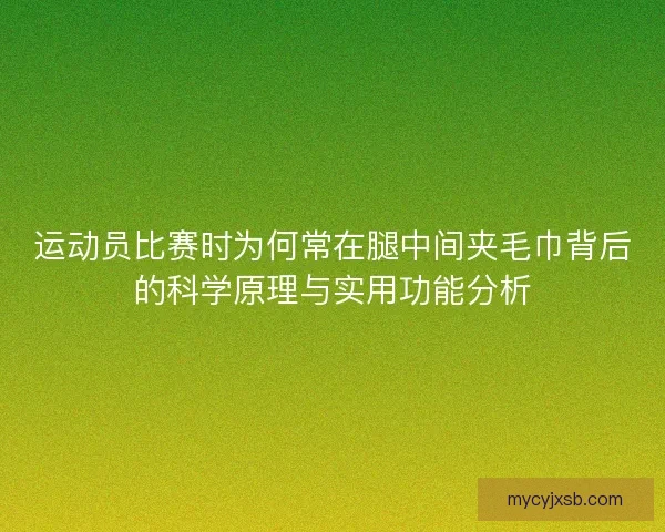 运动员比赛时为何常在腿中间夹毛巾背后的科学原理与实用功能分析