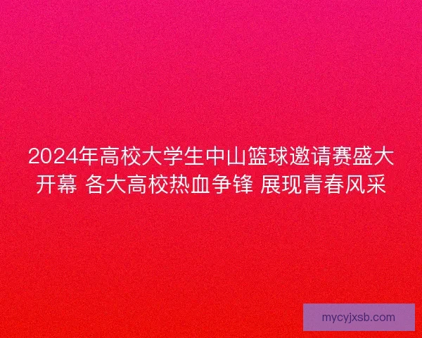 2024年高校大学生中山篮球邀请赛盛大开幕 各大高校热血争锋 展现青春风采