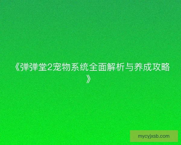《弹弹堂2宠物系统全面解析与养成攻略》