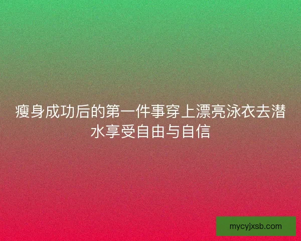 瘦身成功后的第一件事穿上漂亮泳衣去潜水享受自由与自信